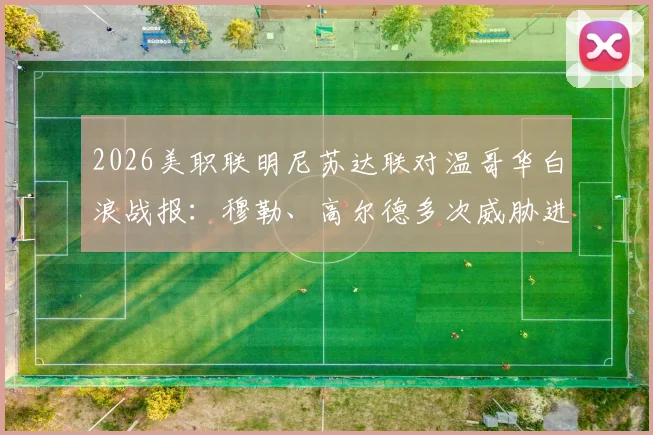 2026美职联明尼苏达联对温哥华白浪战报：穆勒、高尔德多次威胁进攻，双方激战90分钟互交白卷