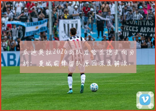 瓜迪奥拉2026离队后哈兰德去向分析：曼城前锋留队原因深度解读，附未来三年阵容变化预测