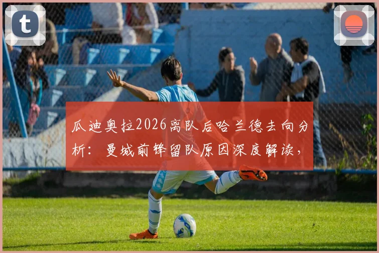 瓜迪奥拉2026离队后哈兰德去向分析：曼城前锋留队原因深度解读，附未来三年阵容变化预测