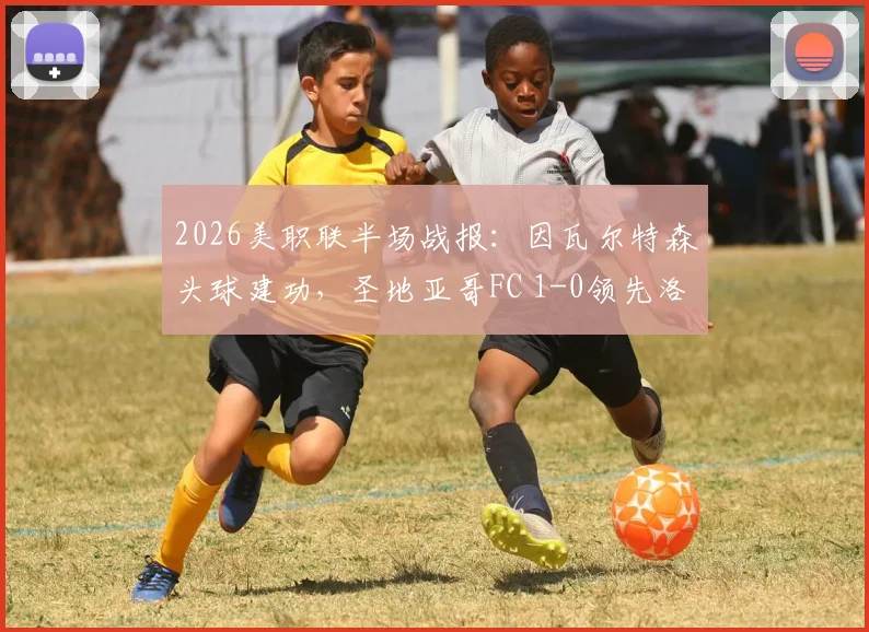 2026美职联半场战报:因瓦尔特森头球建功,圣地亚哥FC 1-0领先洛杉矶FC,半场数据分析解读