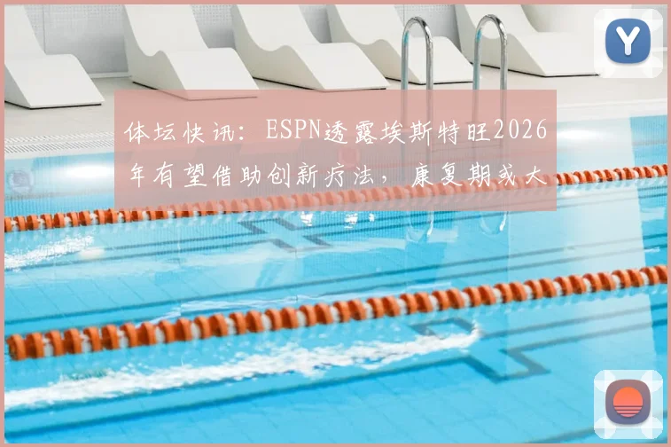 体坛快讯：ESPN透露埃斯特旺2026年有望借助创新疗法，康复期或大幅缩短至一个月左右