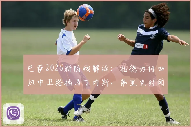 巴萨2026新防线解读：孔德为何回归中卫搭档马丁内斯，弗里克封闭战术演练全解析