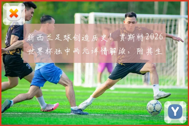 新西兰足球创造历史！贾斯特2026世界杯独中两元详情解读，附其生涯数据与比赛分析
