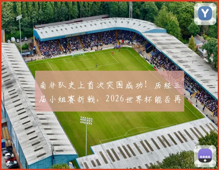 南非队史上首次突围成功！历经三届小组赛折戟，2026世界杯能否再创奇迹？