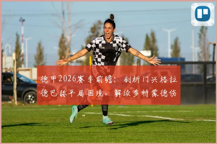 德甲2026赛季前瞻:剖析门兴格拉德巴赫平局困境,解读多特蒙德伤病潮对争冠格局的潜在冲击