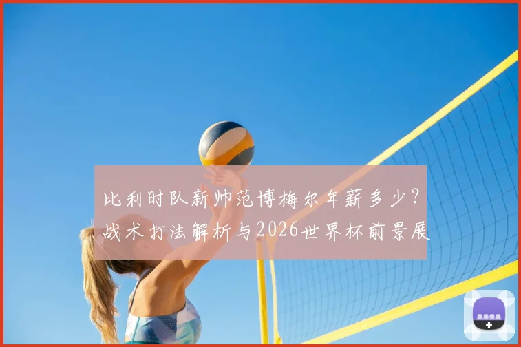 比利时队新帅范博梅尔年薪多少？战术打法解析与2026世界杯前景展望