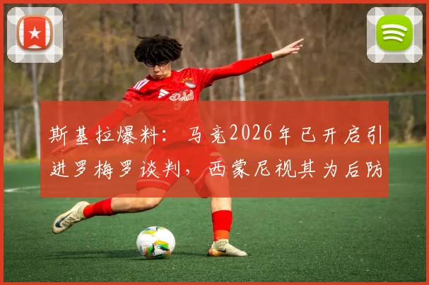 斯基拉爆料：马竞2026年已开启引进罗梅罗谈判，西蒙尼视其为后防完美拼图