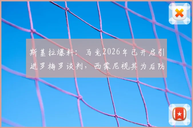 斯基拉爆料：马竞2026年已开启引进罗梅罗谈判，西蒙尼视其为后防完美拼图
