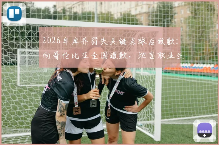 2026年库乔罚失关键点球后致歉：向哥伦比亚全国道歉，坦言职业生涯挫折与心路历程回顾
