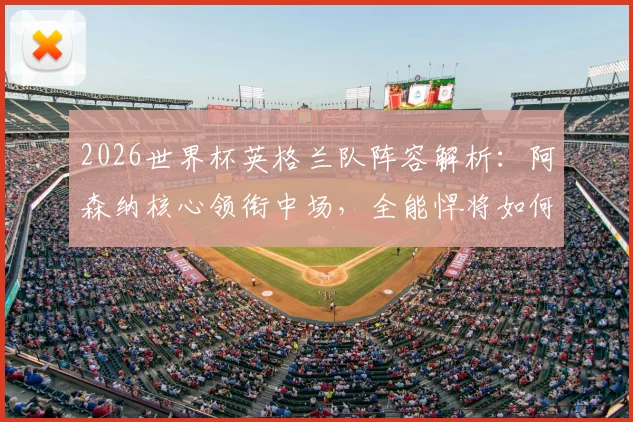 2026世界杯英格兰队阵容解析：阿森纳核心领衔中场，全能悍将如何助力三狮军团冲击冠军？