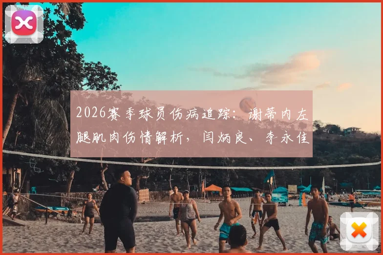 2026赛季球员伤病追踪：谢蒂内左腿肌肉伤情解析，闫炳良、李永佳、石炎康复进展及津门虎医疗团队应对方案