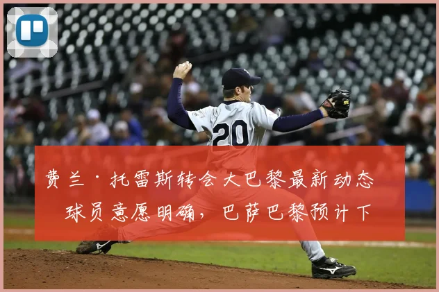 费兰·托雷斯转会大巴黎最新动态:球员意愿明确,巴萨巴黎预计下周初开启谈判