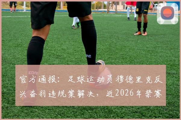 官方通报:足球运动员穆德里克反兴奋剂违规案解决,近2026年禁赛宣告结束,事件最新进展详解