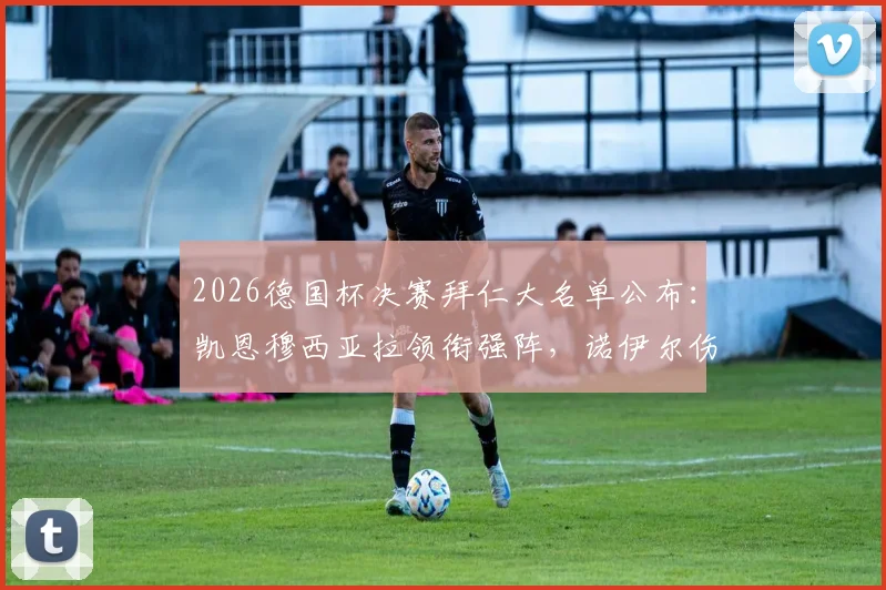 2026德国杯决赛拜仁大名单公布：凯恩穆西亚拉领衔强阵，诺伊尔伤缺门将人选成焦点，附首发预测与阵容深度解析