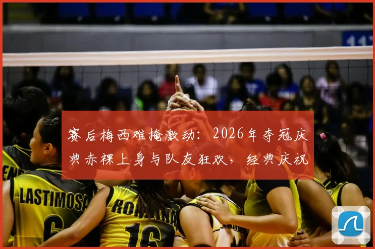 赛后梅西难掩激动：2026年夺冠庆典赤裸上身与队友狂欢，经典庆祝瞬间全记录