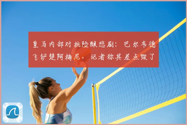 皇马内部对抗险酿悲剧：巴尔韦德飞铲楚阿梅尼，记者称其差点毁了队友的2026世界杯梦