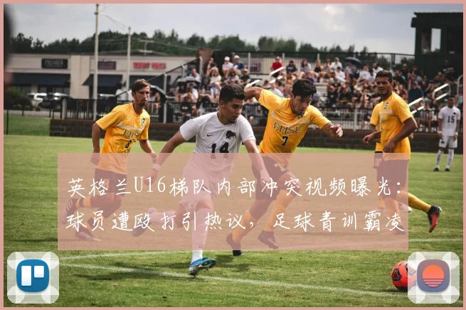 英格兰U16梯队内部冲突视频曝光:球员遭殴打引热议,足球青训霸凌问题再引关注