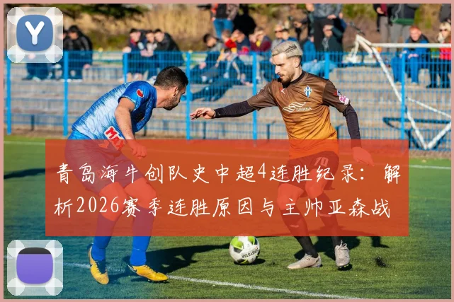 青岛海牛创队史中超4连胜纪录：解析2026赛季连胜原因与主帅亚森战术，展望球队保级前景
