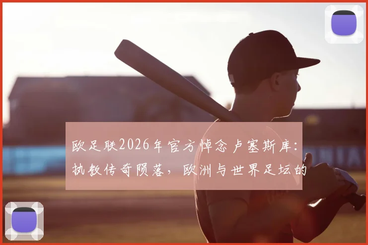 欧足联2026年官方悼念卢塞斯库：执教传奇陨落，欧洲与世界足坛的永久损失