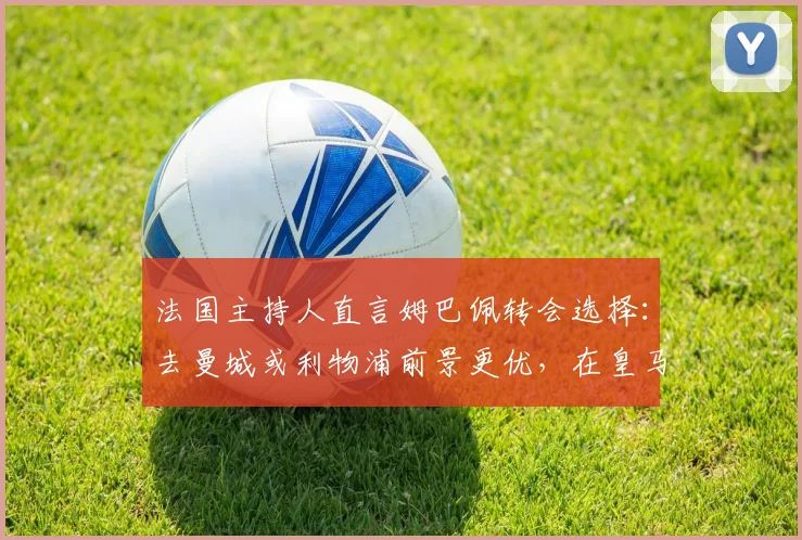 法国主持人直言姆巴佩转会选择：去曼城或利物浦前景更优，在皇马发展不如离队，2026年球员市场再掀波澜