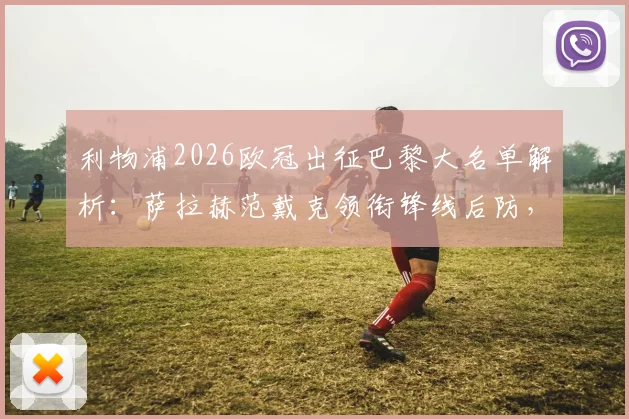 利物浦2026欧冠出征巴黎大名单解析：萨拉赫范戴克领衔锋线后防，门将阿利松伤缺原因与替代者凯莱赫前瞻