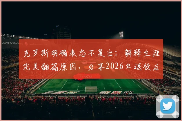 克罗斯明确表态不复出：解释生涯完美翻篇原因，分享2026年退役后规划与近况