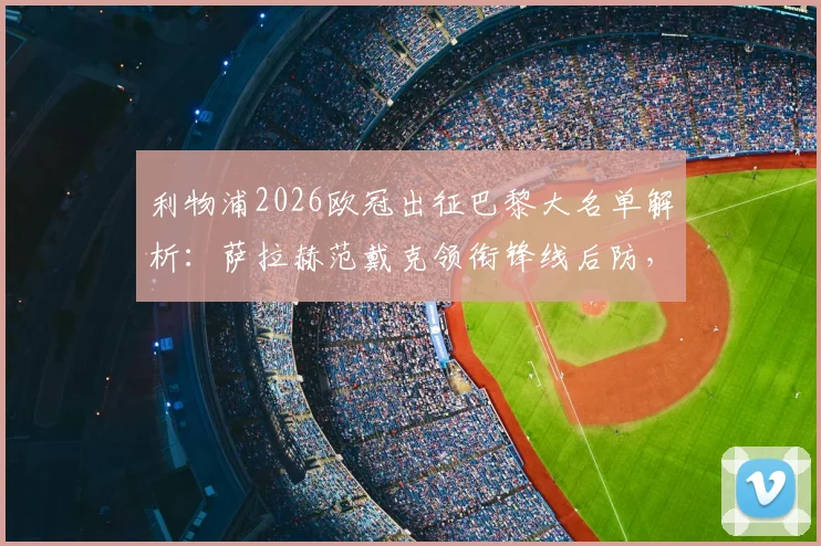 利物浦2026欧冠出征巴黎大名单解析：萨拉赫范戴克领衔锋线后防，门将阿利松伤缺原因与替代者凯莱赫前瞻