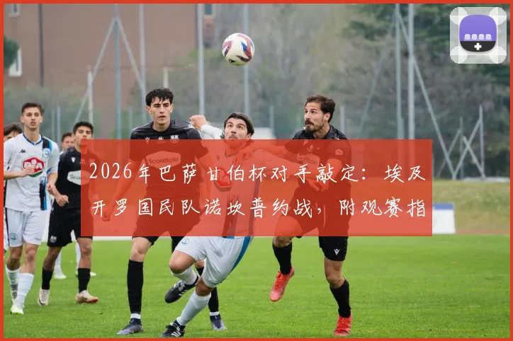 2026年巴萨甘伯杯对手敲定:埃及开罗国民队诺坎普约战,附观赛指南与历史交锋回顾