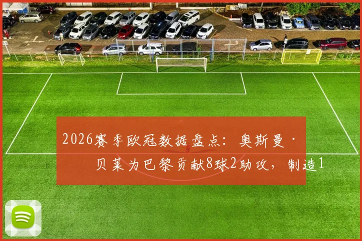 2026赛季欧冠数据盘点：奥斯曼·登贝莱为巴黎贡献8球2助攻，制造10球表现亮眼