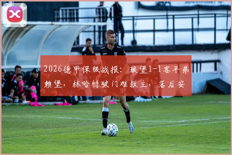 2026德甲保级战报：狼堡1-1客平弗赖堡，林哈特破门难救主，落后安全区6分形势分析