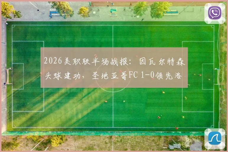 2026美职联半场战报:因瓦尔特森头球建功,圣地亚哥FC 1-0领先洛杉矶FC,半场数据分析解读