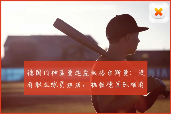 德国门神莱曼炮轰纳格尔斯曼：没有职业球员经历，执教德国队难有作为