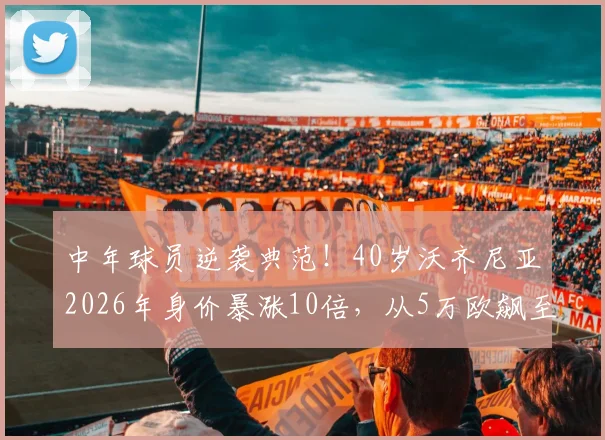 中年球员逆袭典范!40岁沃齐尼亚2026年身价暴涨10倍,从5万欧飙至50万欧