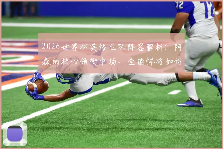 2026世界杯英格兰队阵容解析：阿森纳核心领衔中场，全能悍将如何助力三狮军团冲击冠军？