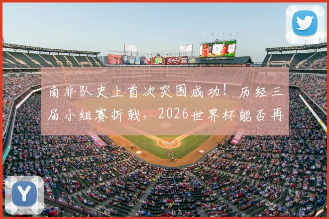 南非队史上首次突围成功！历经三届小组赛折戟，2026世界杯能否再创奇迹？