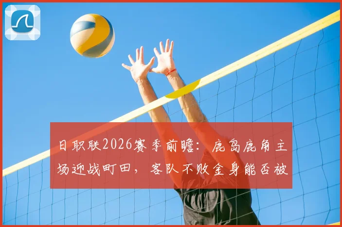 日职联2026赛季前瞻：鹿岛鹿角主场迎战町田，客队不败金身能否被破？鹿岛如何应对首败后的反弹