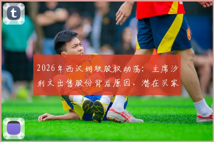 2026年西汉姆联股权动荡：主席沙利文出售股份背后原因、潜在买家及对俱乐部未来影响分析