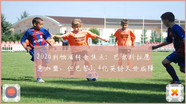 2026利物浦转会焦点：巴尔科拉愿意加盟，但巴黎1.4亿英镑天价成障碍，球员真实价值分析