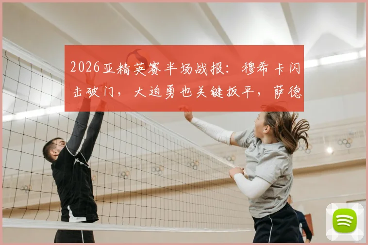 2026亚精英赛半场战报：穆希卡闪击破门，大迫勇也关键扳平，萨德1-1神户比分详情与赛事看点分析