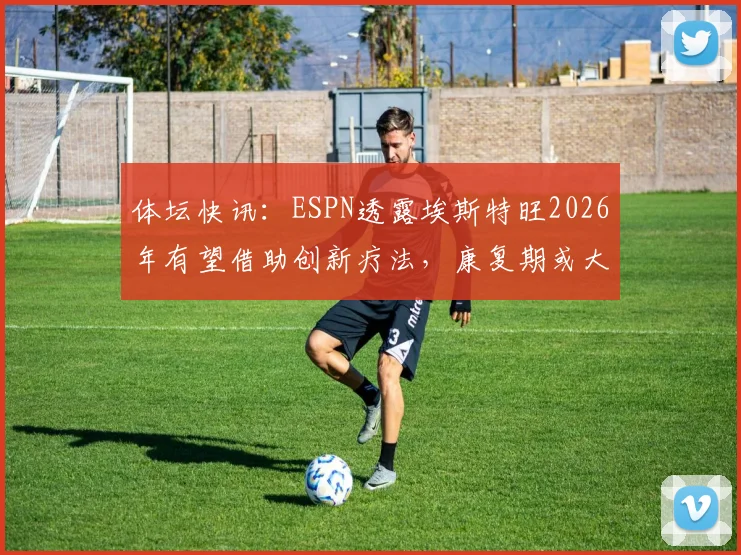 体坛快讯：ESPN透露埃斯特旺2026年有望借助创新疗法，康复期或大幅缩短至一个月左右