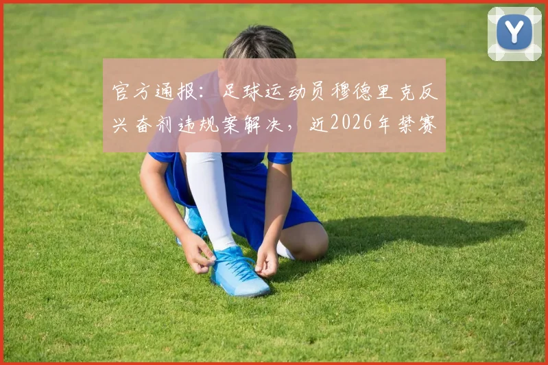 官方通报:足球运动员穆德里克反兴奋剂违规案解决,近2026年禁赛宣告结束,事件最新进展详解