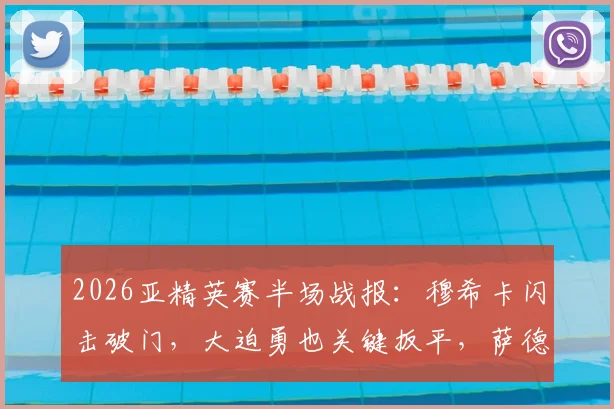 2026亚精英赛半场战报：穆希卡闪击破门，大迫勇也关键扳平，萨德1-1神户比分详情与赛事看点分析