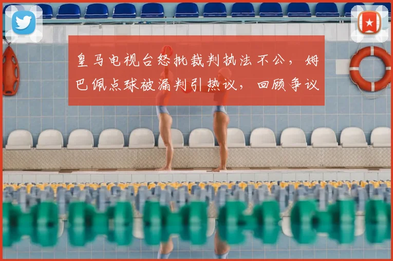皇马电视台怒批裁判执法不公，姆巴佩点球被漏判引热议，回顾争议判罚全过程