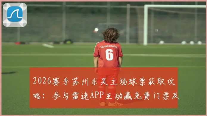 2026赛季苏州东吴主场球票获取攻略：参与雷速APP互动赢免费门票及观赛指南