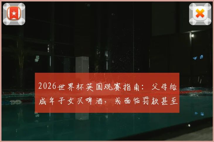 2026世界杯英国观赛指南:父母给成年子女买啤酒,或面临罚款甚至入狱风险详解