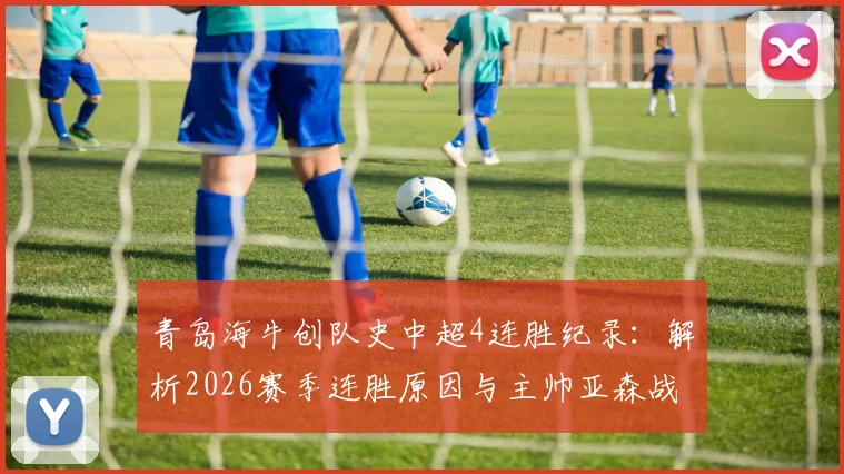 青岛海牛创队史中超4连胜纪录：解析2026赛季连胜原因与主帅亚森战术，展望球队保级前景