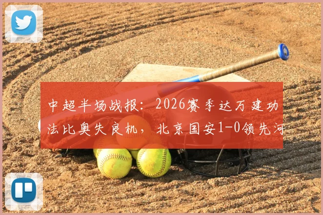 中超半场战报：2026赛季达万建功法比奥失良机，北京国安1-0领先河南队，附两队半场关键数据解析