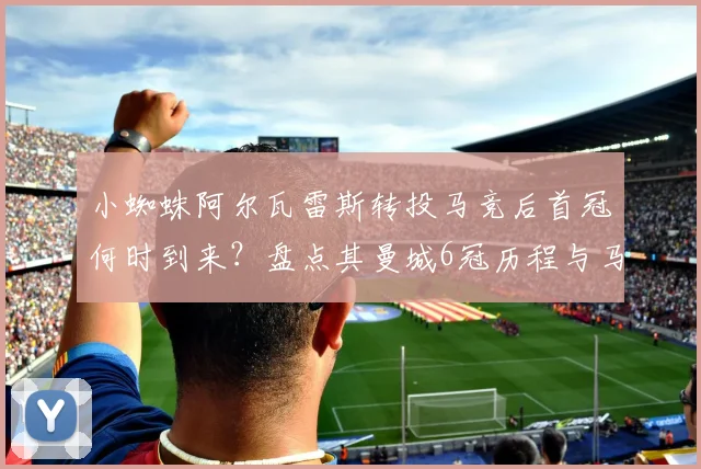 小蜘蛛阿尔瓦雷斯转投马竞后首冠何时到来？盘点其曼城6冠历程与马竞2026前景