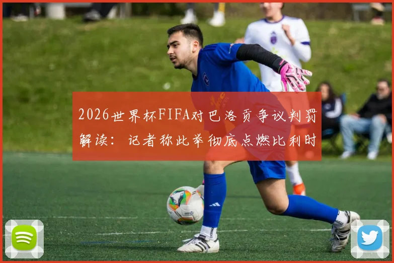2026世界杯FIFA对巴洛贡争议判罚解读：记者称此举彻底点燃比利时全队斗志，赛后各方反应汇总