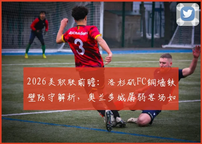 2026美职联前瞻：洛杉矶FC铜墙铁壁防守解析，奥兰多城孱弱客场如何破局？最新交手数据分析